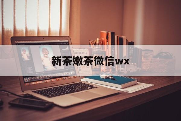 黑河包含新茶嫩茶微信wx的词条