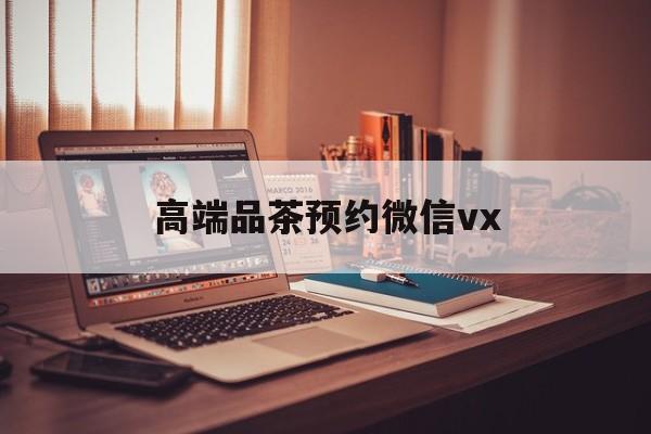黑河关于高端品茶预约微信vx的信息