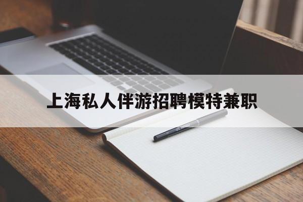 黑河关于上海私人伴游招聘模特兼职的信息